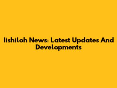 Iishiloh News: Latest Updates And Developments