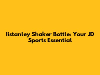 Iistanley Shaker Bottle: Your JD Sports Essential