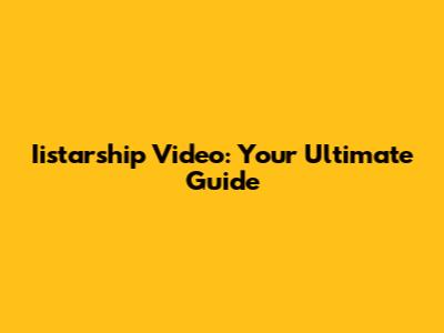 Iistarship Video: Your Ultimate Guide