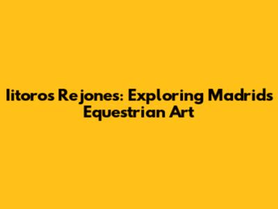 Iitoros Rejones: Exploring Madrid's Equestrian Art