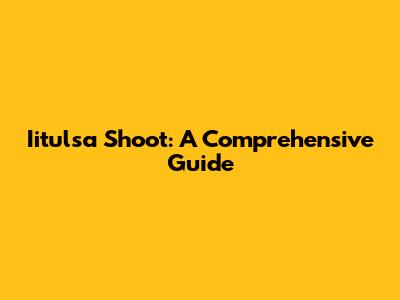 Iitulsa Shoot: A Comprehensive Guide