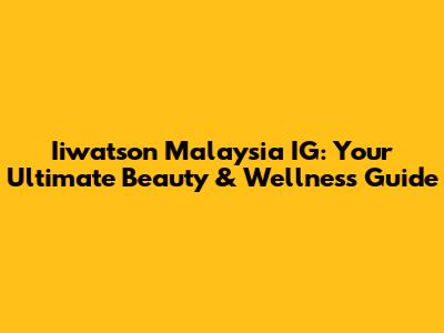 Iiwatson Malaysia IG: Your Ultimate Beauty & Wellness Guide
