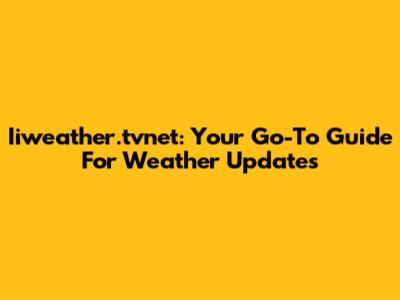 Iiweather.tvnet: Your Go-To Guide For Weather Updates