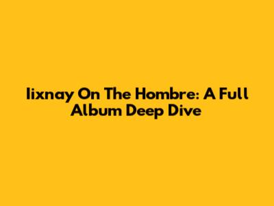 Iixnay On The Hombre: A Full Album Deep Dive