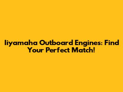 Iiyamaha Outboard Engines: Find Your Perfect Match!