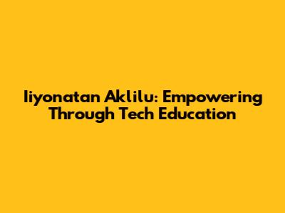 Iiyonatan Aklilu: Empowering Through Tech Education