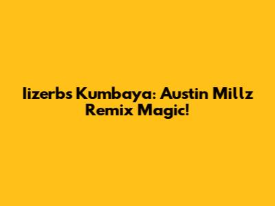 Iizerb's Kumbaya: Austin Millz Remix Magic!