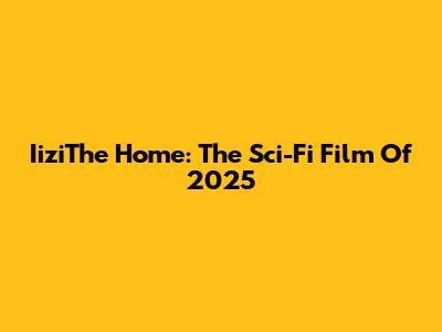 IiziThe Home: The Sci-Fi Film Of 2025
