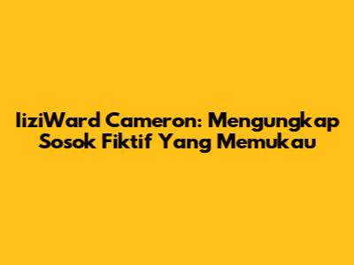 IiziWard Cameron: Mengungkap Sosok Fiktif Yang Memukau