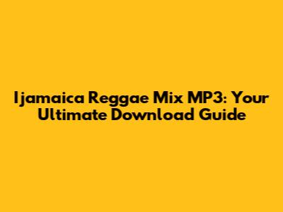 Ijamaica Reggae Mix MP3: Your Ultimate Download Guide