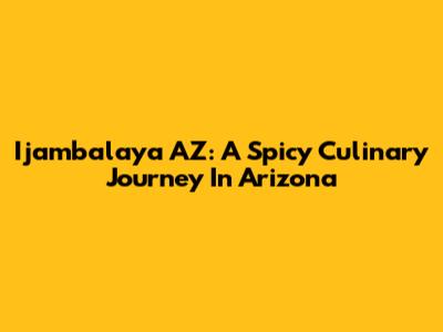 Ijambalaya AZ: A Spicy Culinary Journey In Arizona