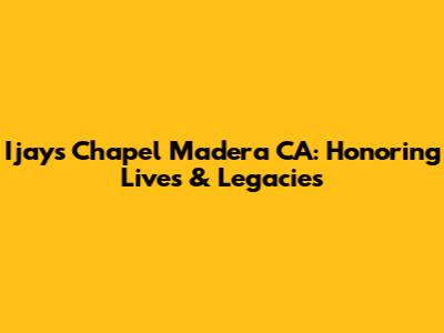 Ijays Chapel Madera CA: Honoring Lives & Legacies