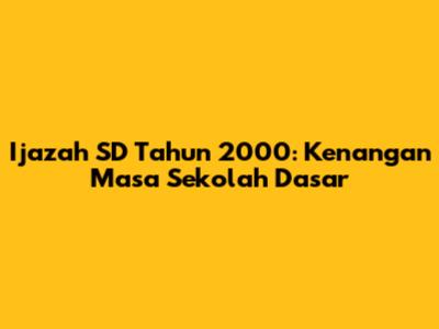 Ijazah SD Tahun 2000: Kenangan Masa Sekolah Dasar