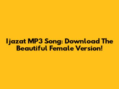 Ijazat MP3 Song: Download The Beautiful Female Version!