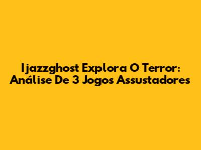 Ijazzghost Explora O Terror: Análise De 3 Jogos Assustadores