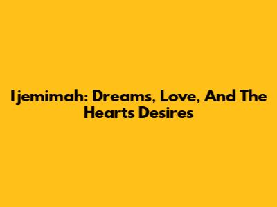 Ijemimah: Dreams, Love, And The Heart's Desires