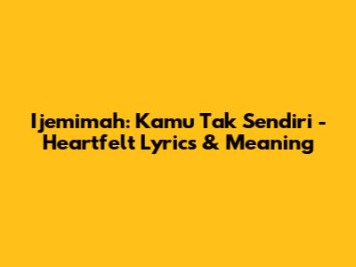Ijemimah: Kamu Tak Sendiri - Heartfelt Lyrics & Meaning