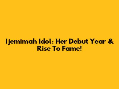 Ijemimah Idol: Her Debut Year & Rise To Fame!