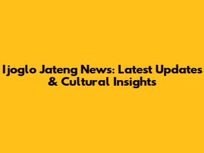 Ijoglo Jateng News: Latest Updates & Cultural Insights