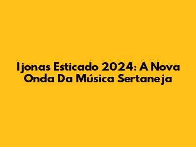 Ijonas Esticado 2024: A Nova Onda Da Música Sertaneja