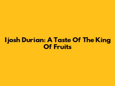 Ijosh Durian: A Taste Of The King Of Fruits