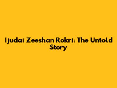 Ijudai Zeeshan Rokri: The Untold Story