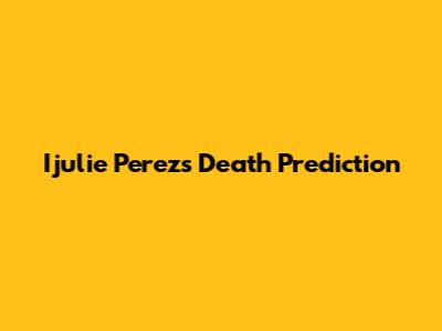 Ijulie Perez's Death Prediction