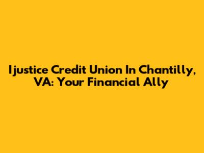 Ijustice Credit Union In Chantilly, VA: Your Financial Ally