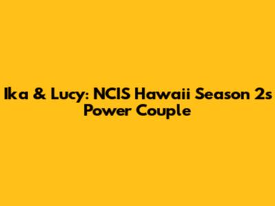Ika & Lucy: NCIS Hawaii Season 2's Power Couple