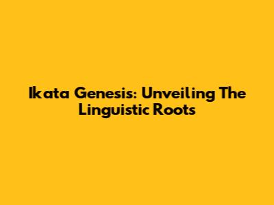 Ikata Genesis: Unveiling The Linguistic Roots