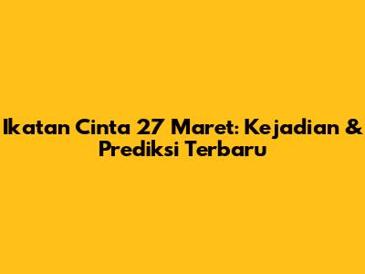 Ikatan Cinta 27 Maret: Kejadian & Prediksi Terbaru