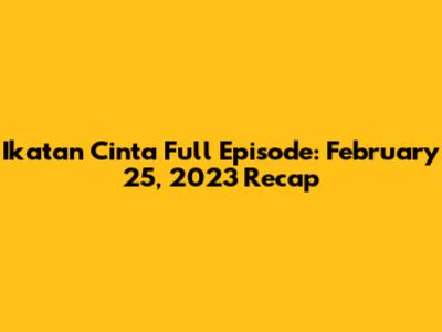 Ikatan Cinta Full Episode: February 25, 2023 Recap