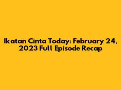 Ikatan Cinta Today: February 24, 2023 Full Episode Recap