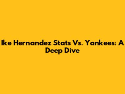 Ike Hernandez Stats Vs. Yankees: A Deep Dive