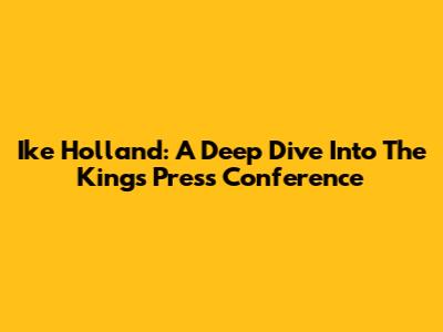 Ike Holland: A Deep Dive Into The Kings' Press Conference