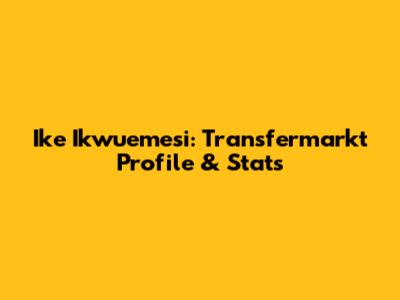 Ike Ikwuemesi: Transfermarkt Profile & Stats