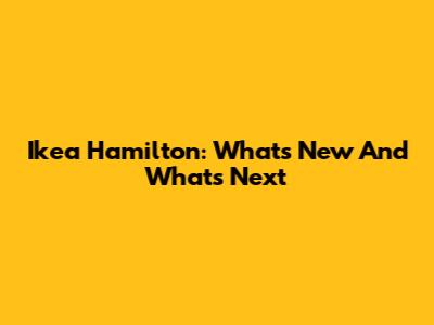 Ikea Hamilton: What's New And What's Next