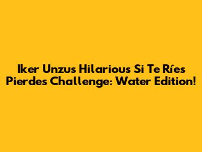 Iker Unzu's Hilarious 'Si Te Ríes Pierdes' Challenge: Water Edition!