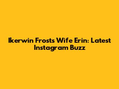 Ikerwin Frost's Wife Erin: Latest Instagram Buzz