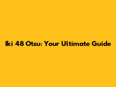 Iki 48 Otsu: Your Ultimate Guide