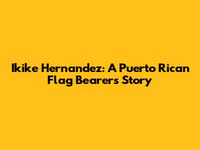 Ikike Hernandez: A Puerto Rican Flag Bearer's Story