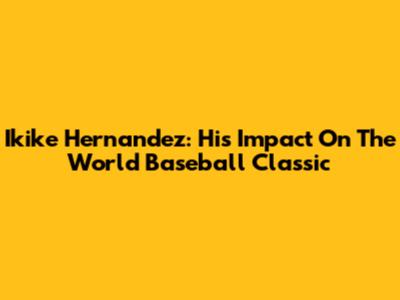 Ikike Hernandez: His Impact On The World Baseball Classic