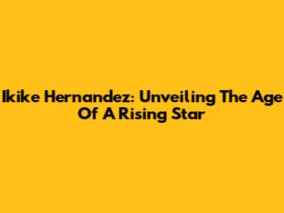 Ikike Hernandez: Unveiling The Age Of A Rising Star