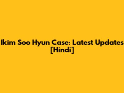 Ikim Soo Hyun Case: Latest Updates [Hindi]