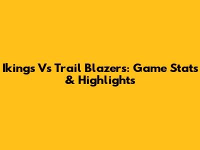 Ikings Vs Trail Blazers: Game Stats & Highlights