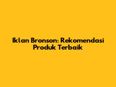 Iklan Bronson: Rekomendasi Produk Terbaik