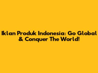 Iklan Produk Indonesia: Go Global & Conquer The World!