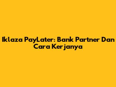 Iklaza PayLater: Bank Partner Dan Cara Kerjanya