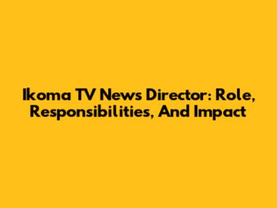 Ikoma TV News Director: Role, Responsibilities, And Impact