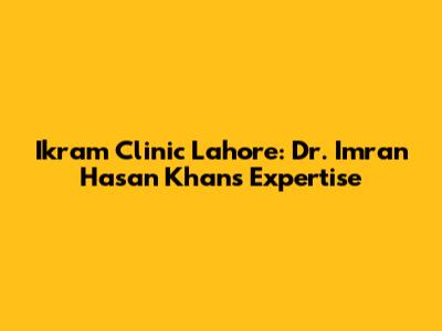 Ikram Clinic Lahore: Dr. Imran Hasan Khan's Expertise
